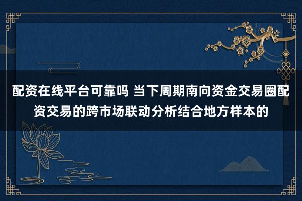 配资在线平台可靠吗 当下周期南向资金交易圈配资交易的跨市场联动分析结合地方样本的