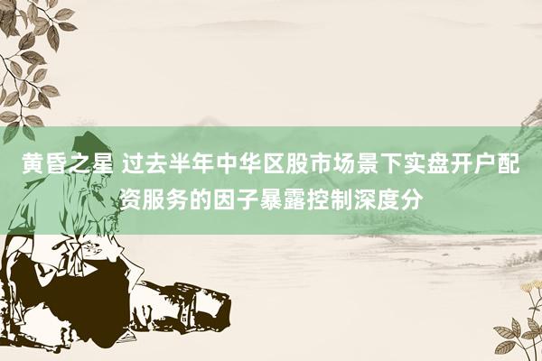 黄昏之星 过去半年中华区股市场景下实盘开户配资服务的因子暴露控制深度分