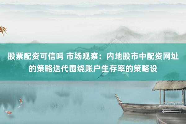股票配资可信吗 市场观察：内地股市中配资网址的策略迭代围绕账户生存率的策略设