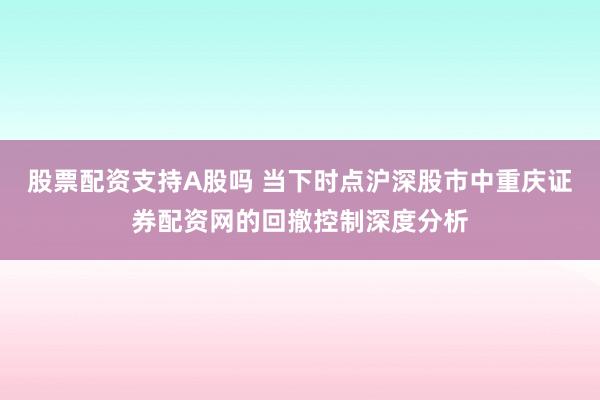 股票配资支持A股吗 当下时点沪深股市中重庆证券配资网的回撤控制深度分析
