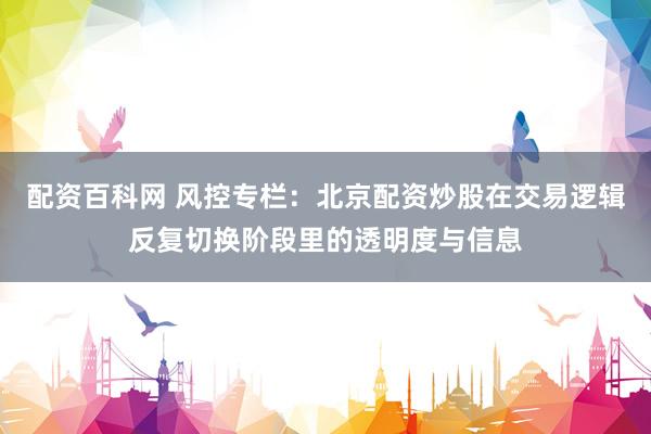 配资百科网 风控专栏:北京配资炒股在交易逻辑反复切换阶段里的透明度与信息