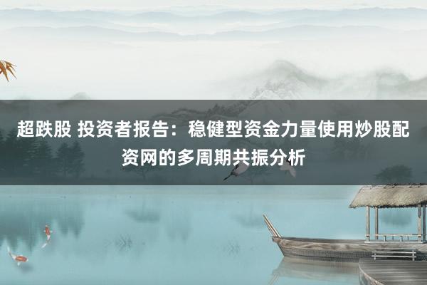 超跌股 投资者报告：稳健型资金力量使用炒股配资网的多周期共振分析