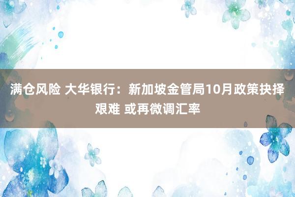 满仓风险 大华银行：新加坡金管局10月政策抉择艰难 或再微调汇率