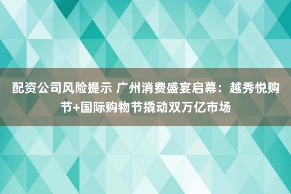 配资公司风险提示 广州消费盛宴启幕：越秀悦购节+国际购物节撬动双万亿市场