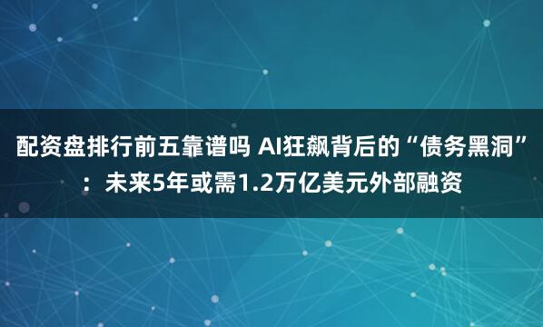 配资盘排行前五靠谱吗 AI狂飙背后的“债务黑洞”：未来5年或需1.2万亿美元外部融资
