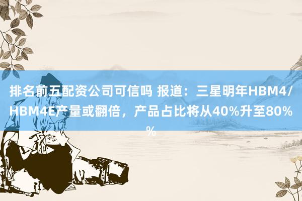 排名前五配资公司可信吗 报道：三星明年HBM4/HBM4E产量或翻倍，产品占比将从40%升至80%