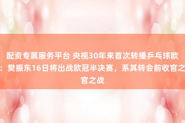 配资专属服务平台 央视30年来首次转播乒乓球欧冠:樊振东16日将出战欧冠半决赛,系其转会前收官之战