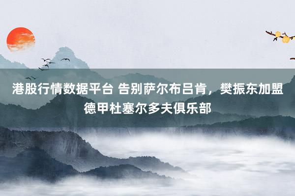 港股行情数据平台 告别萨尔布吕肯，樊振东加盟德甲杜塞尔多夫俱乐部