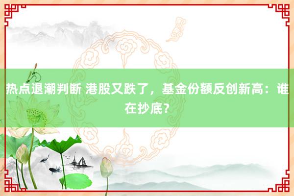 热点退潮判断 港股又跌了，基金份额反创新高：谁在抄底？