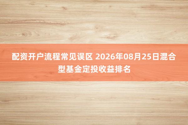 配资开户流程常见误区 2026年08月25日混合型基金定投收益排名