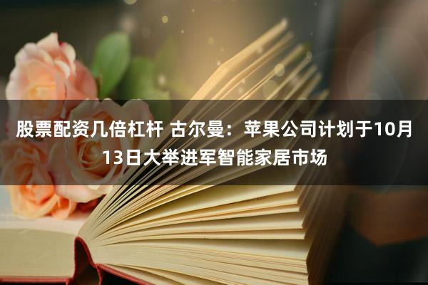 股票配资几倍杠杆 古尔曼：苹果公司计划于10月13日大举进军智能家居市场