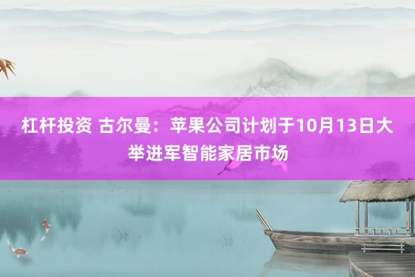杠杆投资 古尔曼:苹果公司计划于10月13日大举进军智能家居市场