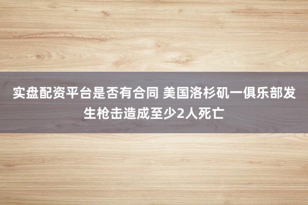 实盘配资平台是否有合同 美国洛杉矶一俱乐部发生枪击造成至少2人死亡