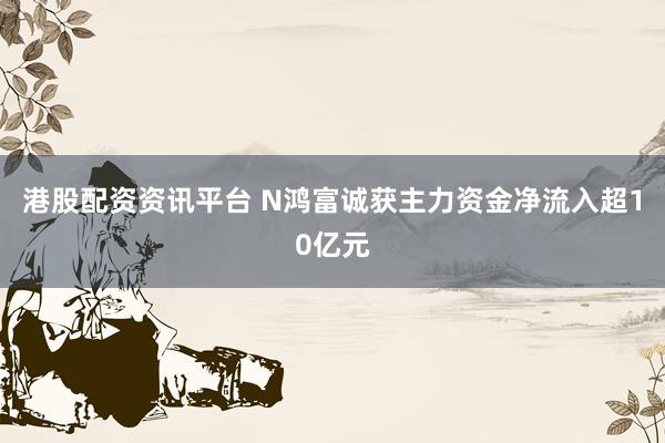 港股配资资讯平台 N鸿富诚获主力资金净流入超10亿元