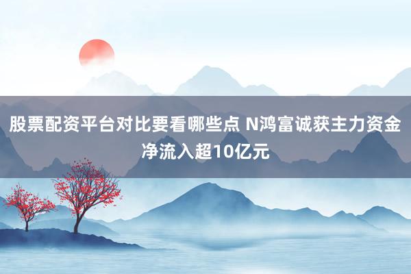股票配资平台对比要看哪些点 N鸿富诚获主力资金净流入超10亿元