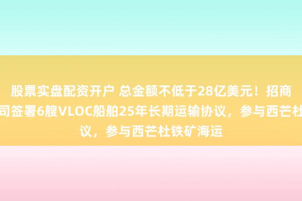 股票实盘配资开户 总金额不低于28亿美元！招商轮船子公司签署6艘VLOC船舶25年长期运输协议，参与西芒杜铁矿海运