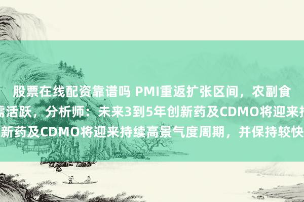 股票在线配资靠谱吗 PMI重返扩张区间，农副食品加工、医药等行业产需活跃，分析师：未来3到5年创新药及CDMO将迎来持续高景气度周期，并保持较快增长
