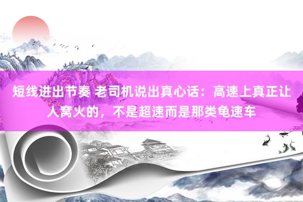 短线进出节奏 老司机说出真心话：高速上真正让人窝火的，不是超速而是那类龟速车