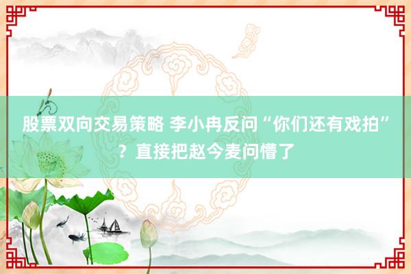 股票双向交易策略 李小冉反问“你们还有戏拍”？直接把赵今麦问懵了