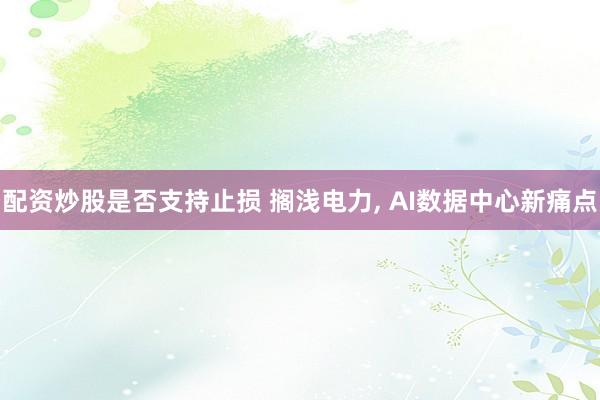 配资炒股是否支持止损 搁浅电力, AI数据中心新痛点