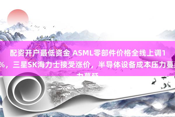 配资开户最低资金 ASML零部件价格全线上调10%，三星SK海力士接受涨价，半导体设备成本压力蔓延