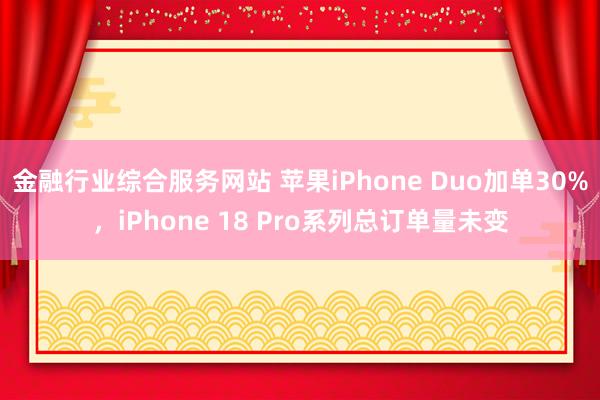 金融行业综合服务网站 苹果iPhone Duo加单30%，iPhone 18 Pro系列总订单量未变