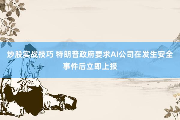 炒股实战技巧 特朗普政府要求AI公司在发生安全事件后立即上报