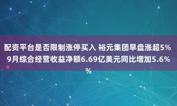 配资平台是否限制涨停买入 裕元集团早盘涨超5% 9月综合经营收益净额6.69亿美元同比增加5.6%