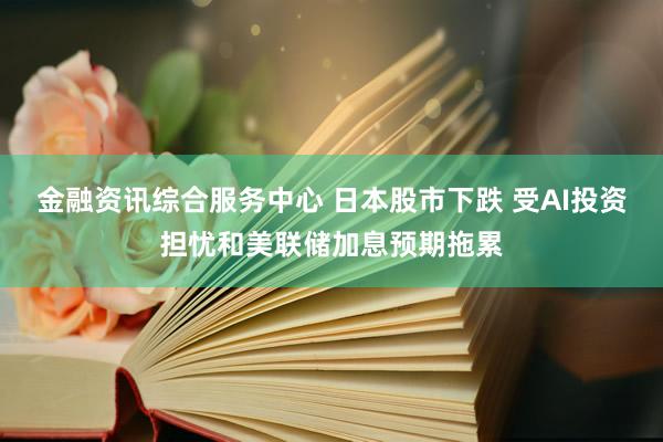 金融资讯综合服务中心 日本股市下跌 受AI投资担忧和美联储加息预期拖累