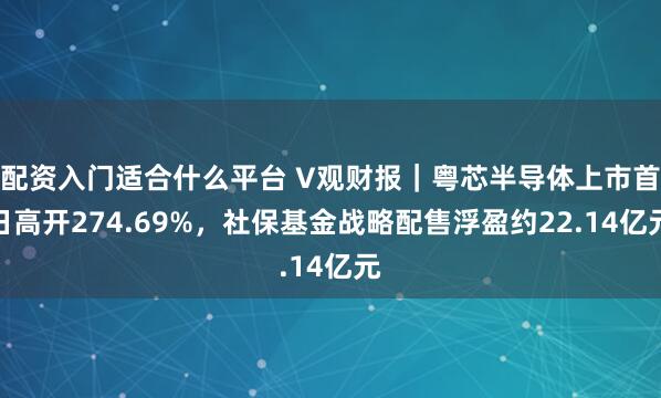 配资入门适合什么平台 V观财报｜粤芯半导体上市首日高开274.69%，社保基金战略配售浮盈约22.14亿元