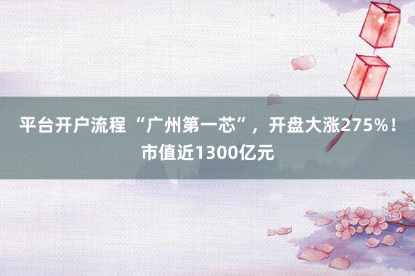 平台开户流程 “广州第一芯”，开盘大涨275%！市值近1300亿元