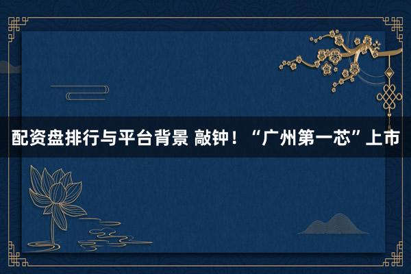 配资盘排行与平台背景 敲钟！“广州第一芯”上市