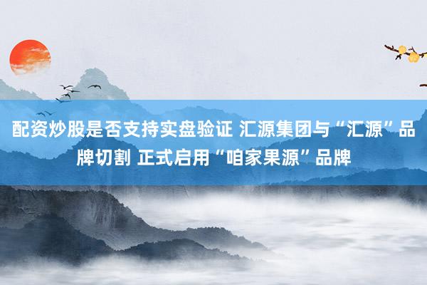 配资炒股是否支持实盘验证 汇源集团与“汇源”品牌切割 正式启用“咱家果源”品牌