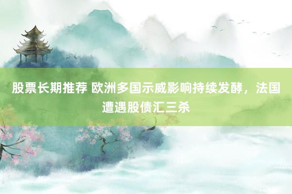 股票长期推荐 欧洲多国示威影响持续发酵，法国遭遇股债汇三杀