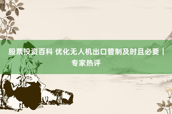 股票投资百科 优化无人机出口管制及时且必要|专家热评