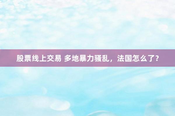 股票线上交易 多地暴力骚乱,法国怎么了?