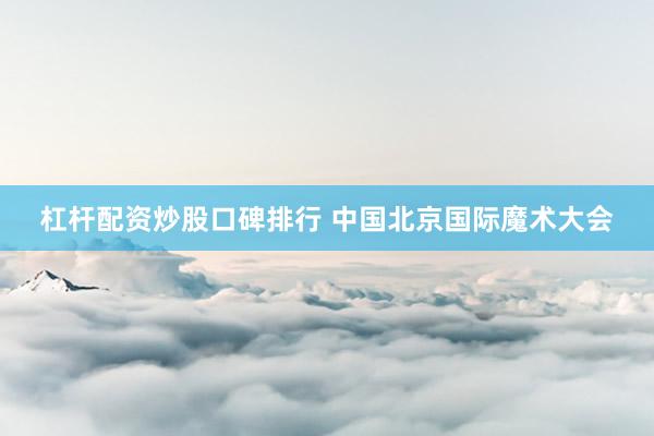 杠杆配资炒股口碑排行 中国北京国际魔术大会