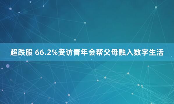 超跌股 66.2%受访青年会帮父母融入数字生活