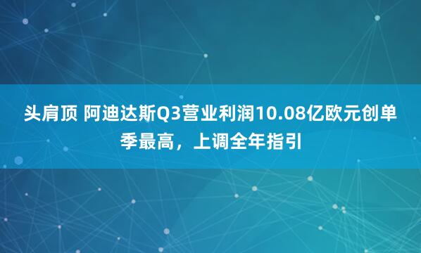 头肩顶 阿迪达斯Q3营业利润10.08亿欧元创单季最高，上调全年指引