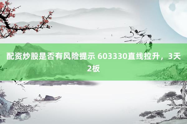 配资炒股是否有风险提示 603330直线拉升，3天2板