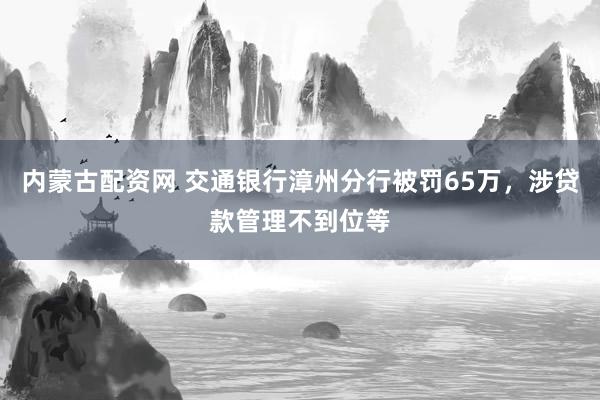 内蒙古配资网 交通银行漳州分行被罚65万，涉贷款管理不到位等