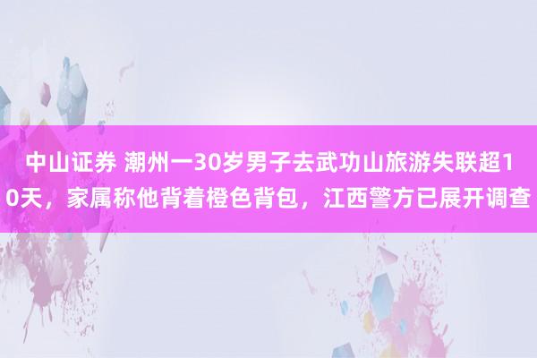 中山证券 潮州一30岁男子去武功山旅游失联超10天，家属称他背着橙色背包，江西警方已展开调查