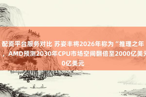 配资平台服务对比 苏姿丰将2026年称为“推理之年”，AMD预测2030年CPU市场空间翻倍至2000亿美元