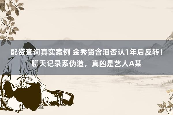 配资查询真实案例 金秀贤含泪否认1年后反转！聊天记录系伪造，真凶是艺人A某
