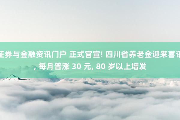 证券与金融资讯门户 正式官宣! 四川省养老金迎来喜讯, 每月普涨 30 元, 80 岁以上增发