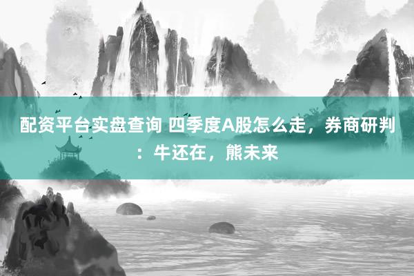 配资平台实盘查询 四季度A股怎么走，券商研判：牛还在，熊未来