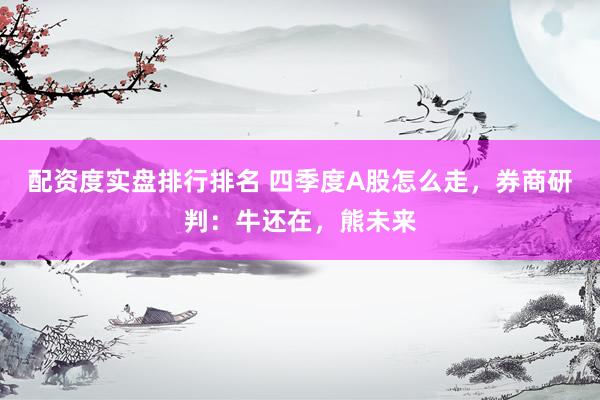配资度实盘排行排名 四季度A股怎么走，券商研判：牛还在，熊未来