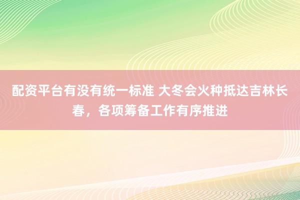 配资平台有没有统一标准 大冬会火种抵达吉林长春，各项筹备工作有序推进
