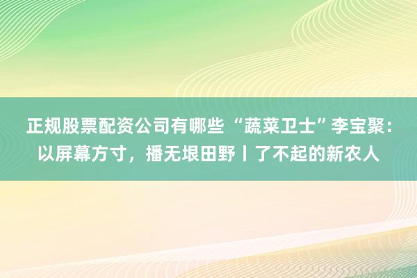 正规股票配资公司有哪些 “蔬菜卫士”李宝聚：以屏幕方寸，播无垠田野丨了不起的新农人