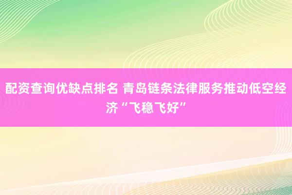 配资查询优缺点排名 青岛链条法律服务推动低空经济“飞稳飞好”